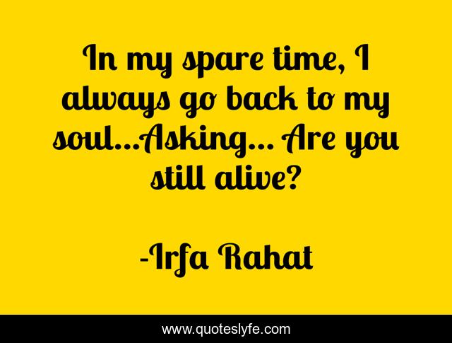 In my spare time, I always go back to my soul...Asking... Are you still alive?