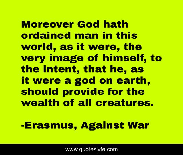 Moreover God hath ordained man in this world, as it were, the very image of himself, to the intent, that he, as it were a god on earth, should provide for the wealth of all creatures.