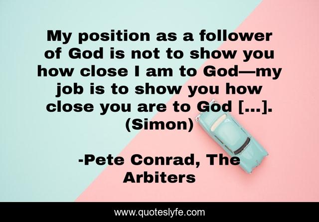 My position as a follower of God is not to show you how close I am to God—my job is to show you how close you are to God […]. (Simon)
