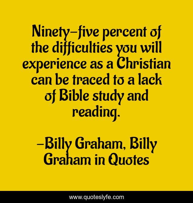 Ninety-five percent of the difficulties you will experience as a Christian can be traced to a lack of Bible study and reading.