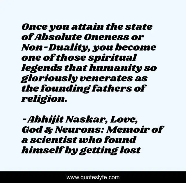 Once you attain the state of Absolute Oneness or Non-Duality, you become one of those spiritual legends that humanity so gloriously venerates as the founding fathers of religion.