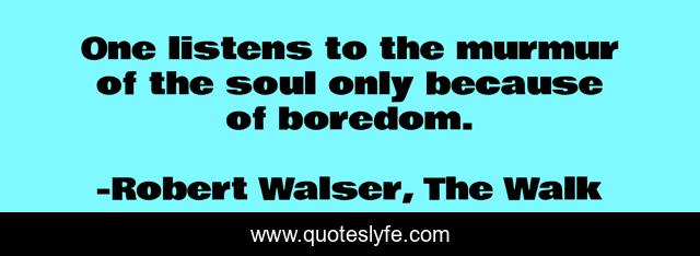 One listens to the murmur of the soul only because of boredom.