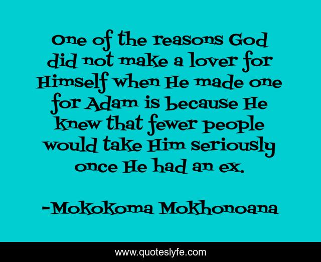One of the reasons God did not make a lover for Himself when He made one for Adam is because He knew that fewer people would take Him seriously once He had an ex.
