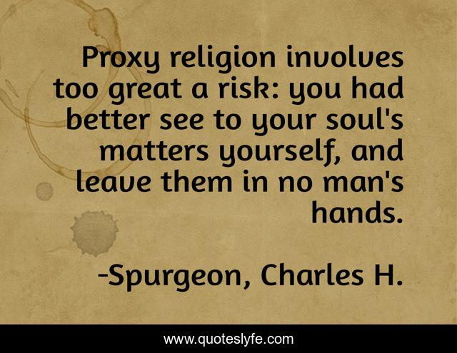 Proxy religion involves too great a risk: you had better see to your soul's matters yourself, and leave them in no man's hands.