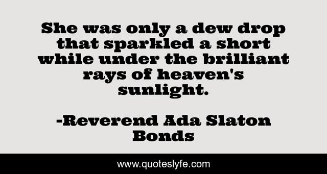 She was only a dew drop that sparkled a short while under the brilliant rays of heaven's sunlight.