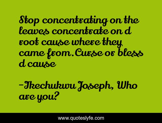 Stop concentrating on the leaves concentrate on d root cause where they came from.Curse or bless d cause