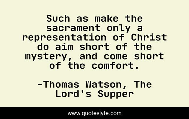 Such as make the sacrament only a representation of Christ do aim short of the mystery, and come short of the comfort.