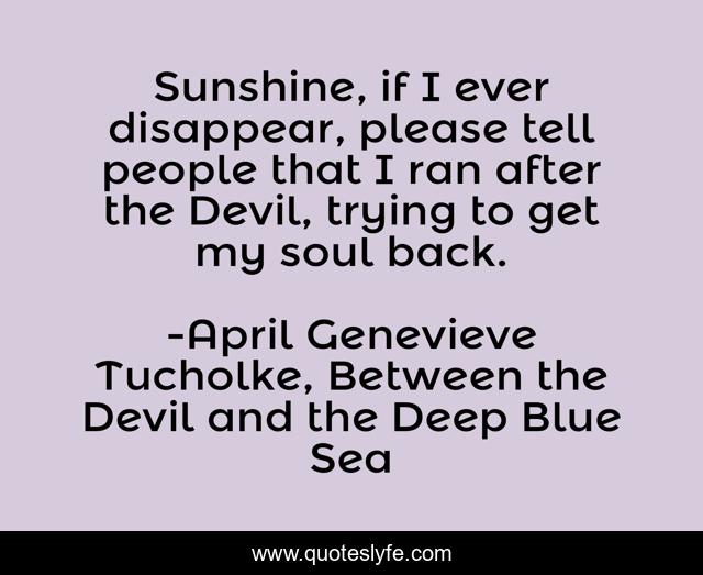 Sunshine, if I ever disappear, please tell people that I ran after the Devil, trying to get my soul back.