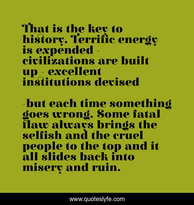That is the key to history. Terrific energy is expended - civilizations are built up - excellent institutions devised
