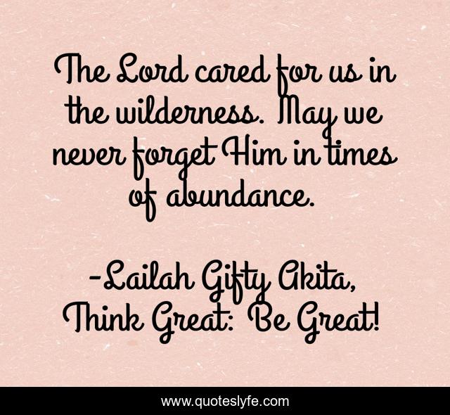 The Lord cared for us in the wilderness. May we never forget Him in times of abundance.