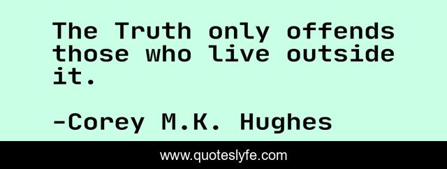 The Truth only offends those who live outside it.