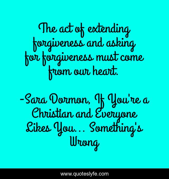 The act of extending forgiveness and asking for forgiveness must come from our heart.