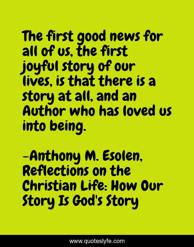 The first good news for all of us, the first joyful story of our lives, is that there is a story at all, and an Author who has loved us into being.