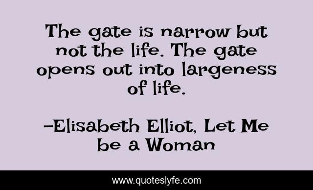 The gate is narrow but not the life. The gate opens out into largeness of life.