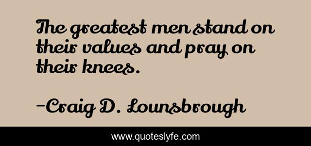 The greatest men stand on their values and pray on their knees.