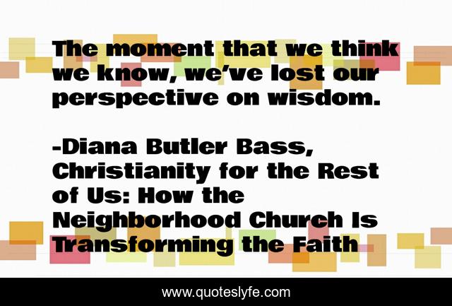 The moment that we think we know, we’ve lost our perspective on wisdom.