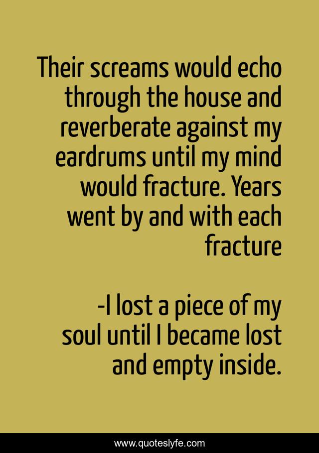 Their screams would echo through the house and reverberate against my eardrums until my mind would fracture. Years went by and with each fracture