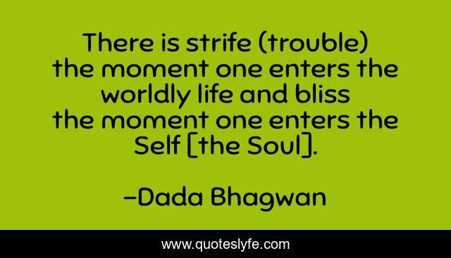 There is strife (trouble) the moment one enters the worldly life and bliss the moment one enters the Self [the Soul].