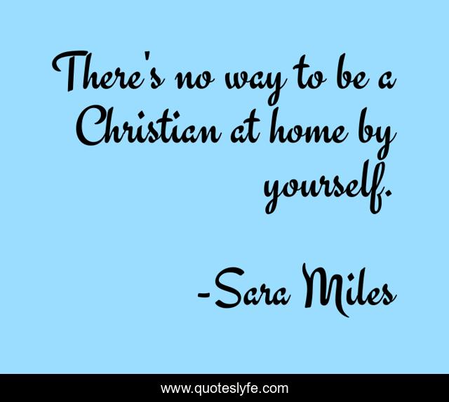 There's no way to be a Christian at home by yourself.