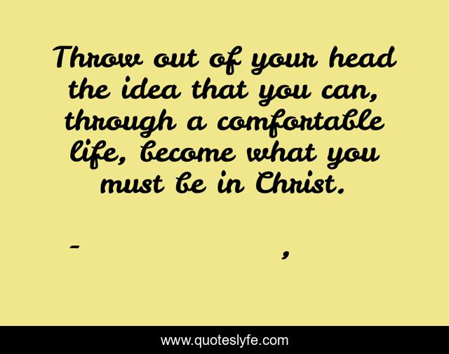 Throw out of your head the idea that you can, through a comfortable life, become what you must be in Christ.