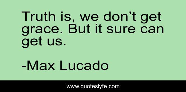 Truth is, we don’t get grace. But it sure can get us.
