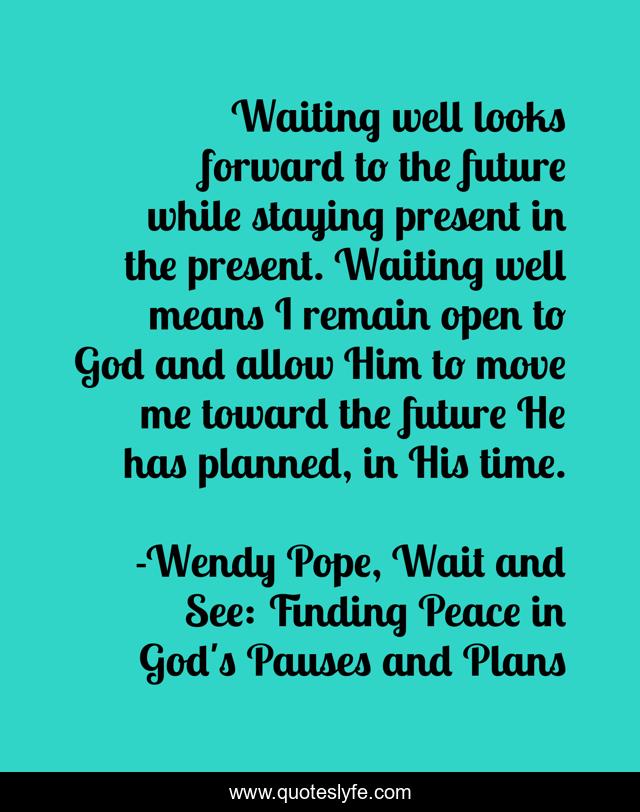 Waiting well looks forward to the future while staying present in the present. Waiting well means I remain open to God and allow Him to move me toward the future He has planned, in His time.