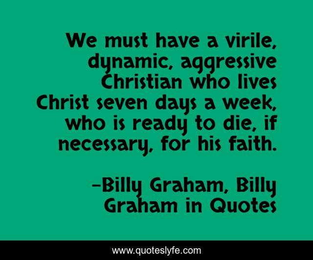 We must have a virile, dynamic, aggressive Christian who lives Christ seven days a week, who is ready to die, if necessary, for his faith.