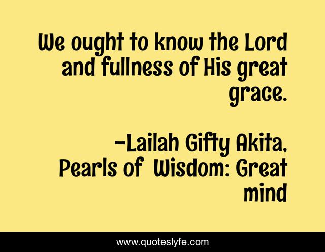 We ought to know the Lord and fullness of His great grace.