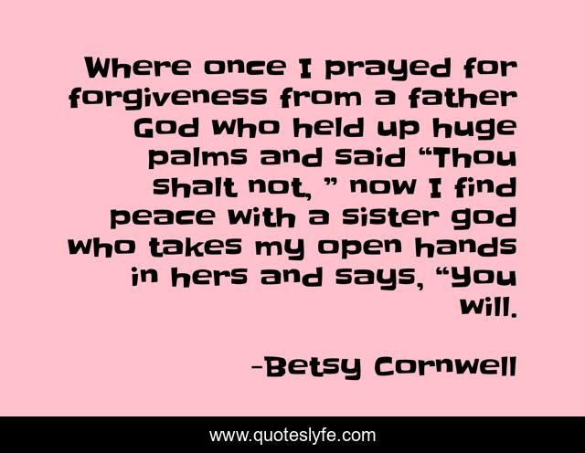 Where once I prayed for forgiveness from a father God who held up huge palms and said “Thou shalt not, ” now I find peace with a sister god who takes my open hands in hers and says, “You will.