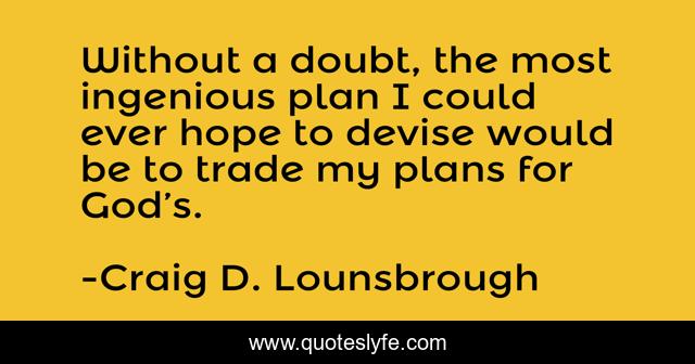 Without a doubt, the most ingenious plan I could ever hope to devise would be to trade my plans for God’s.