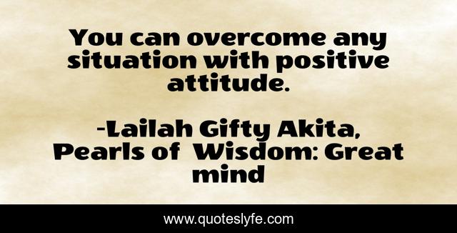 You can overcome any situation with positive attitude.