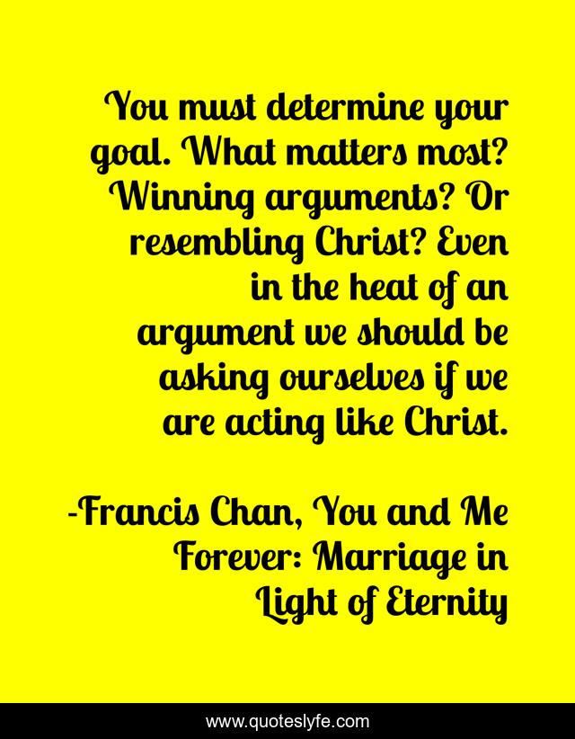 You must determine your goal. What matters most? Winning arguments? Or resembling Christ? Even in the heat of an argument we should be asking ourselves if we are acting like Christ.