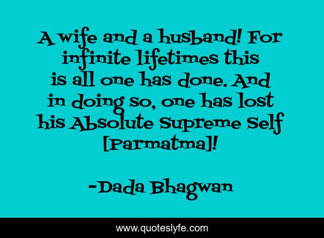 A wife and a husband! For infinite lifetimes this is all one has done. And in doing so, one has lost his Absolute Supreme Self [Parmatma]!