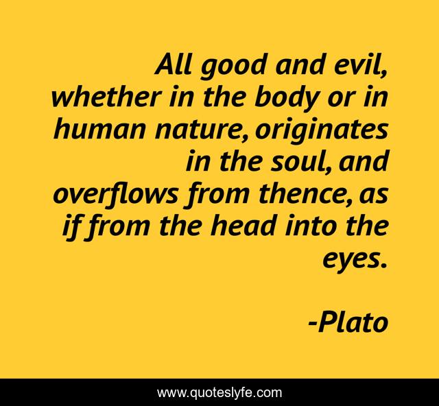 All good and evil, whether in the body or in human nature, originates in the soul, and overflows from thence, as if from the head into the eyes.