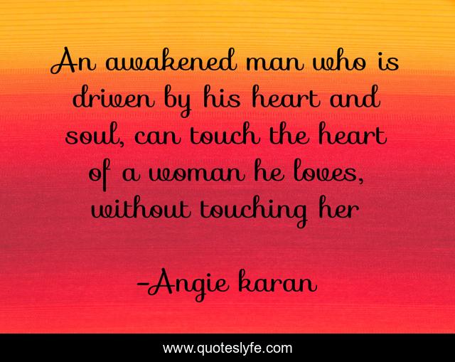 An awakened man who is driven by his heart and soul, can touch the heart of a woman he loves, without touching her