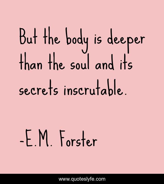But the body is deeper than the soul and its secrets inscrutable.