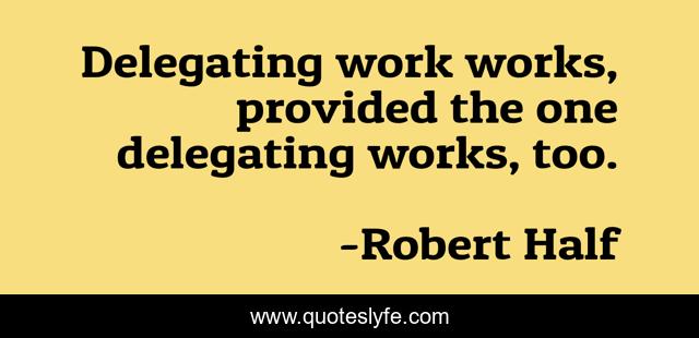Delegating work works, provided the one delegating works, too.