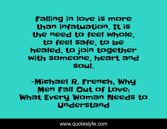 Falling in love is more than infatuation. It is the need to feel whole, to feel safe, to be healed, to join together with someone, heart and soul.