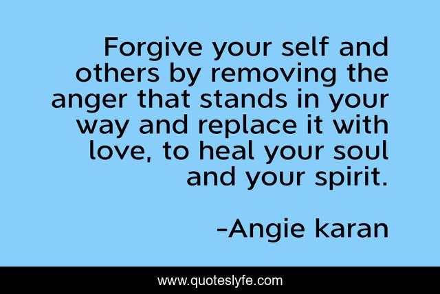 Forgive your self and others by removing the anger that stands in your way and replace it with love, to heal your soul and your spirit.