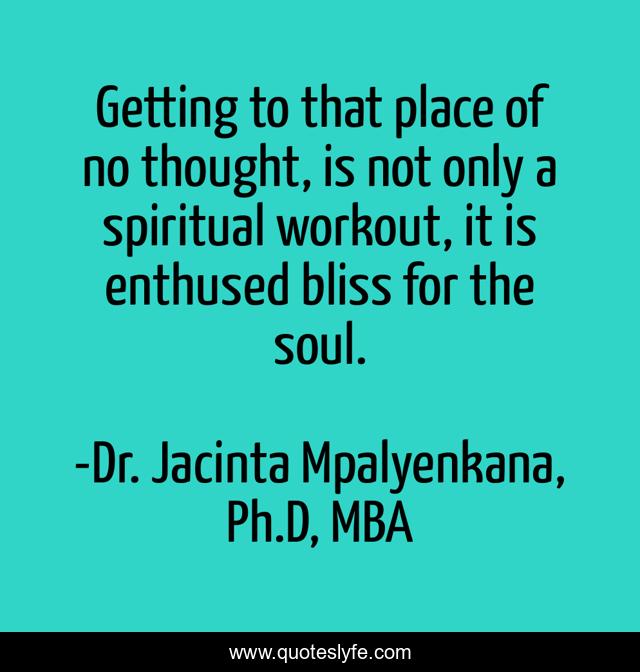 Getting to that place of no thought, is not only a spiritual workout, it is enthused bliss for the soul.