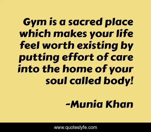 Gym is a sacred place which makes your life feel worth existing by putting effort of care into the home of your soul called body!