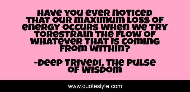Have you ever noticed that our maximum loss of energy occurs when we try torestrain the flow of whatever that is coming from within?