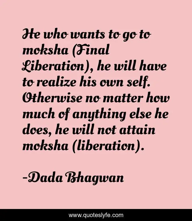 He who wants to go to moksha (Final Liberation), he will have to realize his own self. Otherwise no matter how much of anything else he does, he will not attain moksha (liberation).