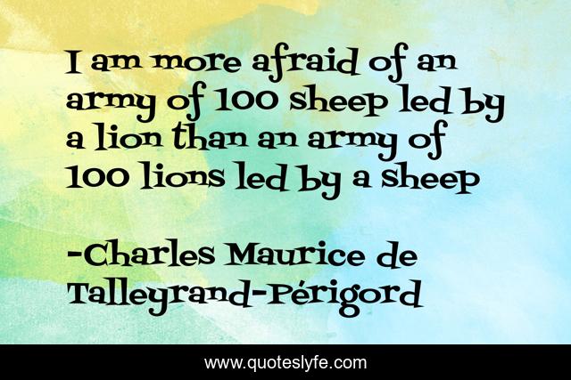 I am more afraid of an army of 100 sheep led by a lion than an army of 100 lions led by a sheep