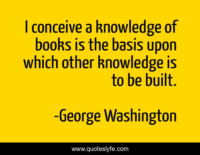 I conceive a knowledge of books is the basis upon which other knowledge is to be built.