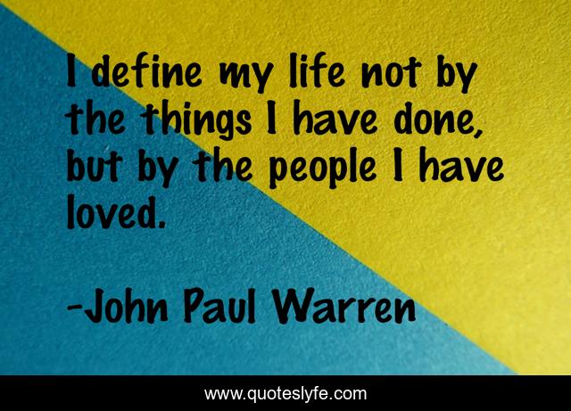 I define my life not by the things I have done, but by the people I have loved.
