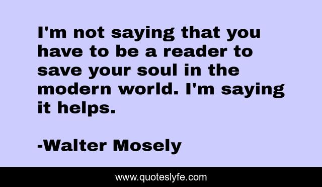 I'm not saying that you have to be a reader to save your soul in the modern world. I'm saying it helps.