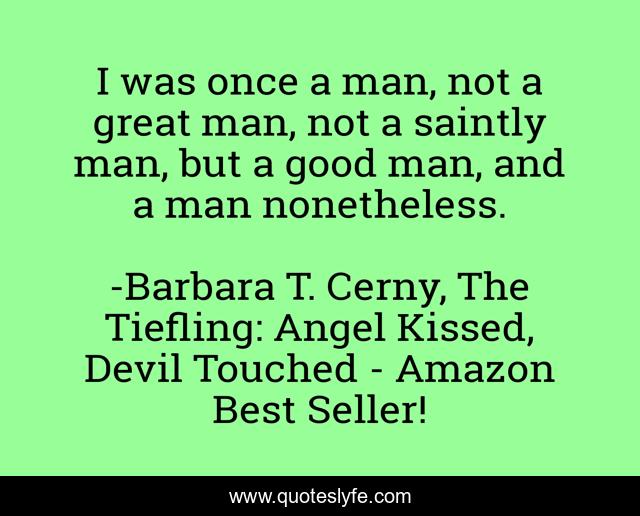 I was once a man, not a great man, not a saintly man, but a good man, and a man nonetheless.