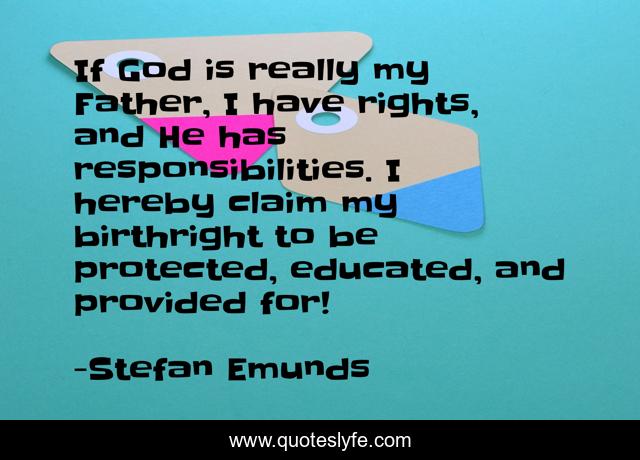 If God is really my Father, I have rights, and He has responsibilities. I hereby claim my birthright to be protected, educated, and provided for!