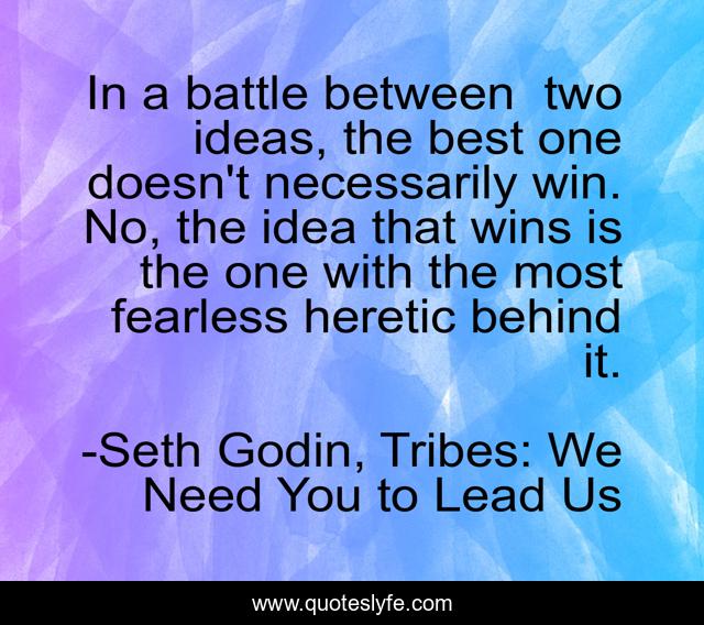 In a battle between  two ideas, the best one doesn't necessarily win. No, the idea that wins is the one with the most fearless heretic behind it.